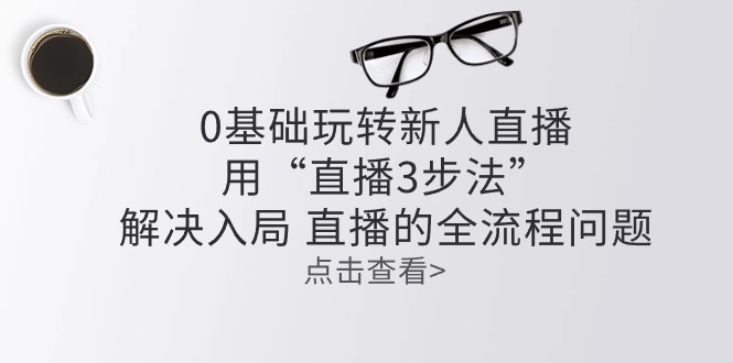 （10916期）零基础轻松玩新人直播：用“直播间3步骤”处理进入 直播间全过程难题-小i项目网