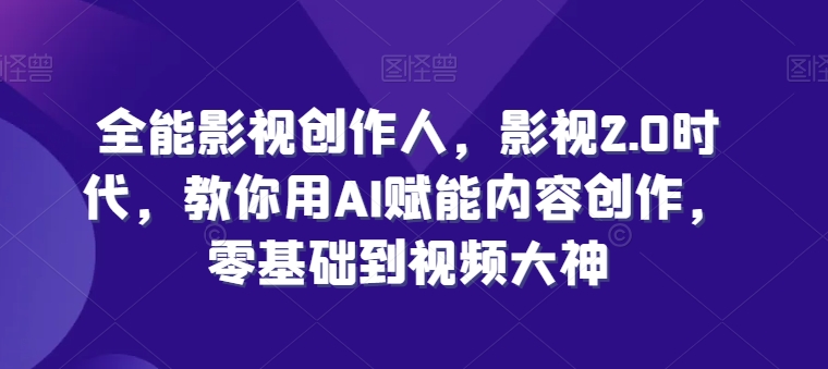 全能影视创作者，影视剧2.0时期，手把手教你AI创变内容生产，零基础到短视频高手-小i项目网