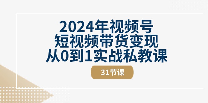 （10931期）2024年微信视频号短视频卖货转现从0到1实战演练私教（31节视频课程）-小i项目网