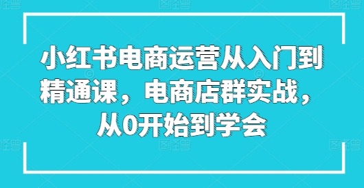 小红书电商经营实用教程课，电商店群实战演练，从0一直到懂得-小i项目网