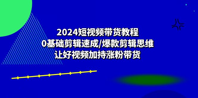 （10982期）2024短视频卖货实例教程：0基本视频剪辑速学/爆品剪辑思维/让好看的视频扶持增粉卖货-小i项目网