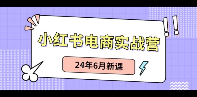 （10984期）小红书电商实战营：种草笔记卖货和无人直播，24年6月新授课-小i项目网