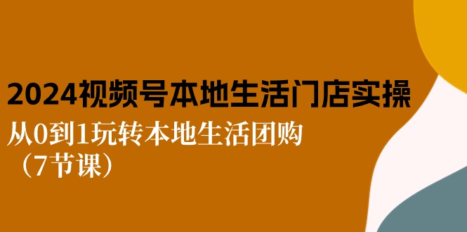 2024视频号短视频本地生活门店实操：从0到1玩转本地生活团购（7节课）-小i项目网