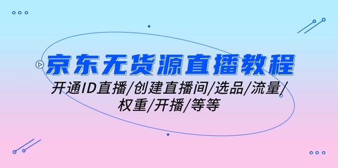 （10999期）京东无货源直播教学视频：开启ID直播间/建立直播房间/选款/总流量/权重值/播出/等-小i项目网