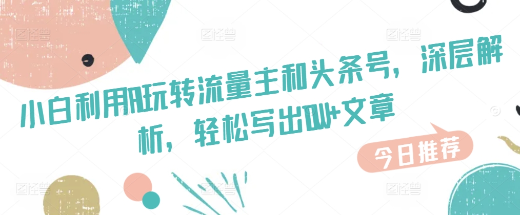 新手运用AI玩转流量主和今日头条号，深层次分析，轻轻松松写下10W 文章内容-小i项目网