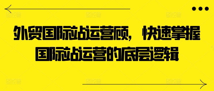 出口外贸国际站运营咨询顾问，快速上手国际站运营的底层思维-小i项目网