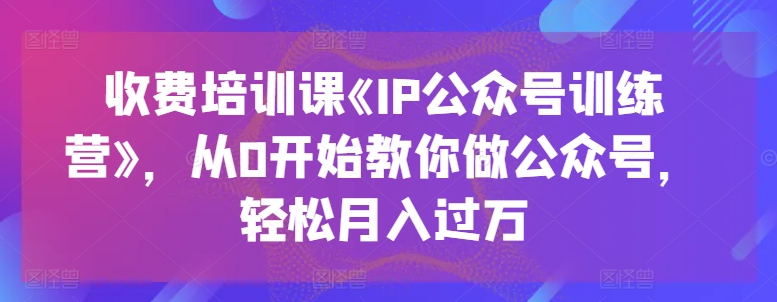 收费标准培训课程《IP公众号训练营》，从0逐渐教大家运营公众号，轻轻松松月入了万-小i项目网