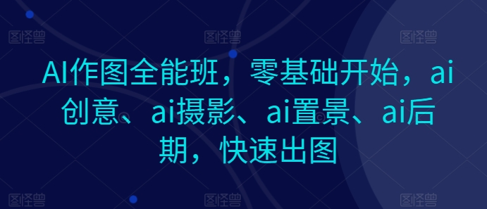 AI作图全能班，零基础开始，ai创意、ai摄影、ai置景、ai后期，快速出图-小i项目网