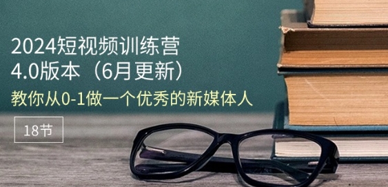 2024短视频训练营-6月4.0版本：教你从0-1做一个优秀的新媒体人(18节)-小i项目网