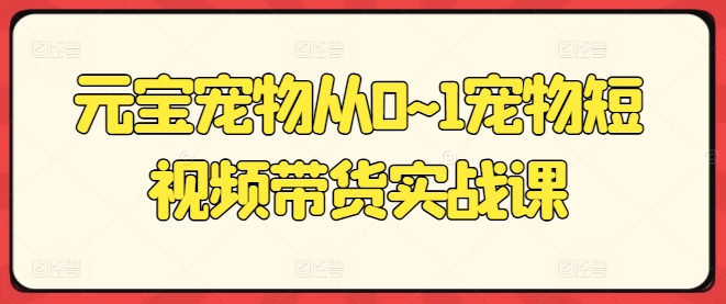 元宝宠物从0~1宠物短视频带货实战课-小i项目网