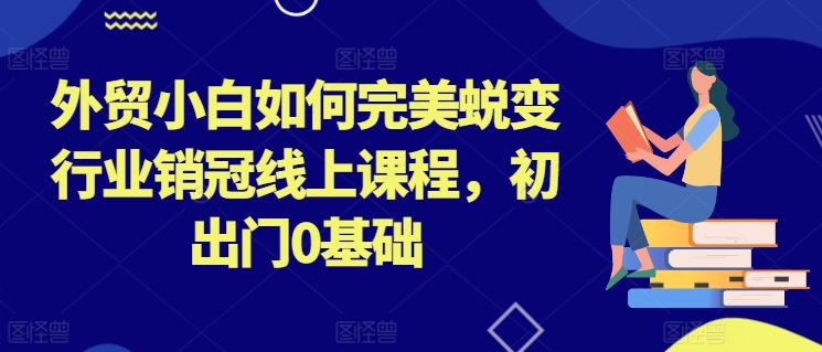 外贸小白如何完美蜕变行业销冠线上课程，初出门0基础-小i项目网