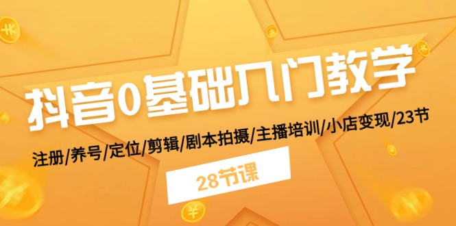 抖音0基础入门教学 注册/养号/定位/剪辑/剧本拍摄/主播培训/小店变现/28节-小i项目网