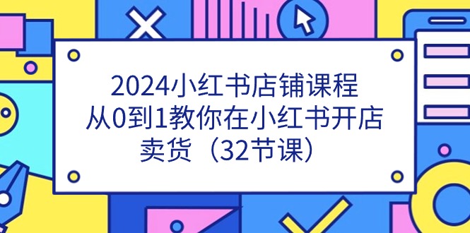 （11114期）2024小红书店铺课程，从0到1教你在小红书开店卖货（32节课）-小i项目网