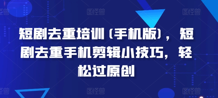 短剧剧本去重复学习培训(手机版本)，短剧剧本去重复手机剪辑小窍门，轻松突破原创设计-小i项目网