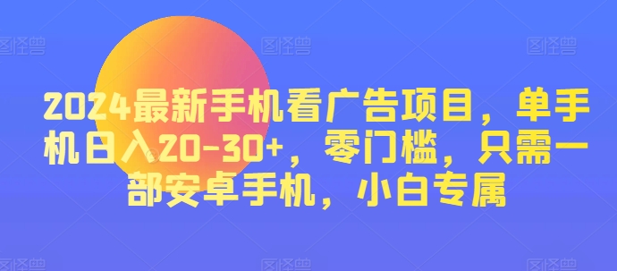 2024热门手机看广告项目，单手机上日入20-30 ，零门槛，仅需一部安卓机，新手专享-小i项目网