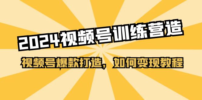 2024视频号训练营，视频号爆款打造，如何变现教程（20节课）-小i项目网