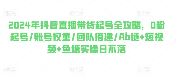 2024年抖音直播卖货养号攻略大全，0粉养号/店铺权重/团队搭建/Ab链 小视频 渔塘实际操作日未落-小i项目网