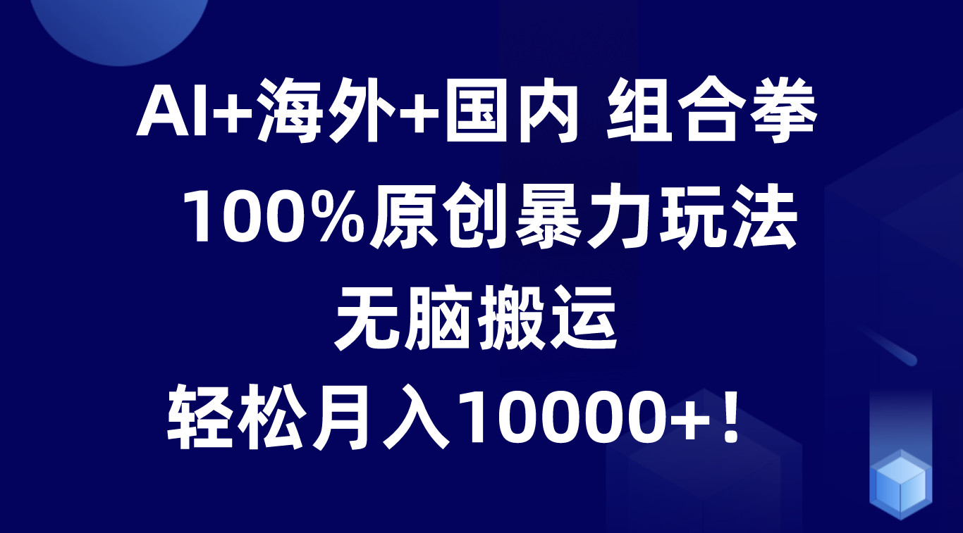 AI+海外+国内组合拳，100%原创暴力玩法，无脑搬运，轻松月入10000+！-小i项目网