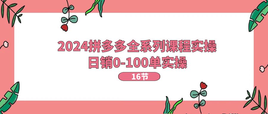 2024拼多多平台全主题课程实际操作，日销0-100单实际操作【16堂课】-小i项目网