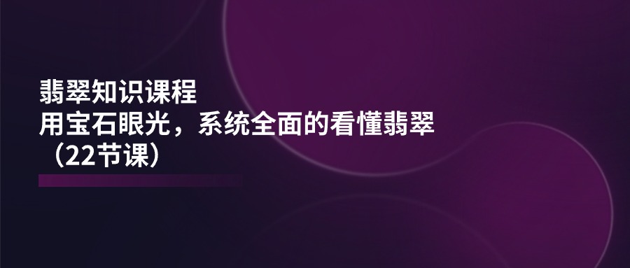 （11239期）翡翠知识课程，用宝石眼光，系统全面的看懂翡翠（22节课）-小i项目网