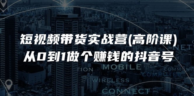 （11253期）短视频带货实战营(高阶课)，从0到1做个赚钱的抖音号（17节课）-小i项目网