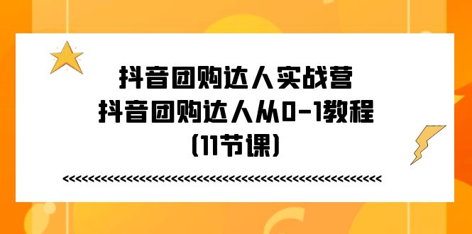 （11255期）抖音团购达人实战营，抖音团购达人从0-1教程（11节课）-小i项目网