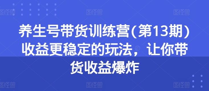 养生号带货训练营(第13期)收益更稳定的玩法，让你带货收益爆炸-小i项目网