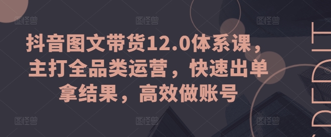 抖音图文带货12.0体系课，主打全品类运营，快速出单拿结果，高效做账号-小i项目网