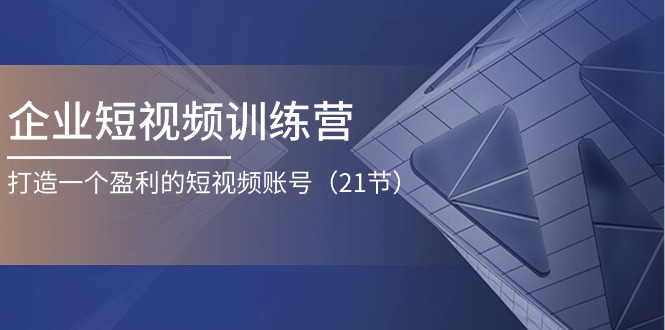 （11278期）企业短视频训练营：打造一个盈利的短视频账号（21节）-小i项目网