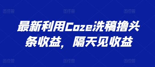 全新运用Coze伪原创撸头条收益，第二天见盈利【揭密】-小i项目网