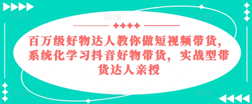 百万级好货大咖手把手带你短视频卖货，系统性学习抖音好物卖货，实战型带货达人谈书法-小i项目网