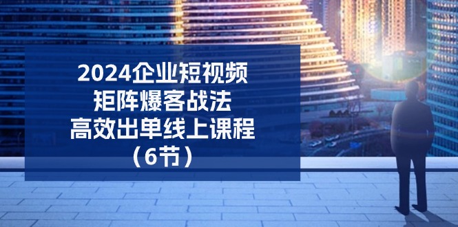 （11285期）2024企业-短视频-矩阵 爆客战法，高效出单线上课程（6节）-小i项目网