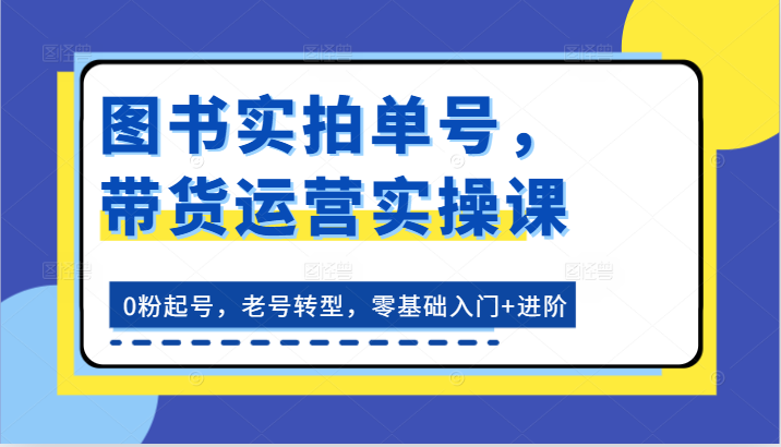 书籍实拍视频运单号，带货运营实操课：0粉养号，旧号转型发展，零基础入门 升阶-小i项目网