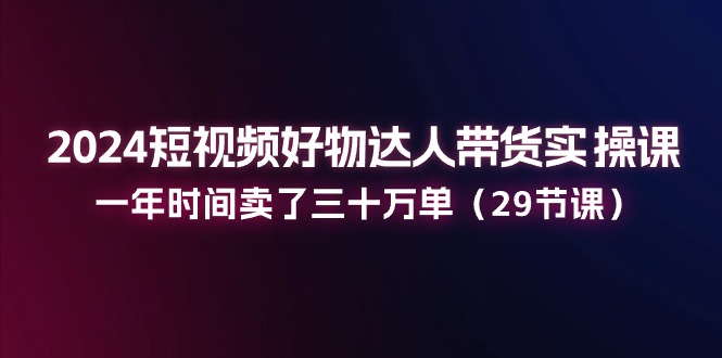 （11289期）2024短视频好物达人带货实操课：一年时间卖了三十万单（29节课）-小i项目网