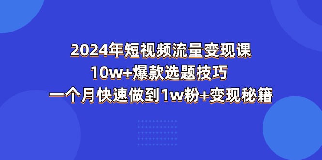 （11299期）2024年短视频-流量变现课：10w+爆款选题技巧 一个月快速做到1w粉+变现秘籍-小i项目网