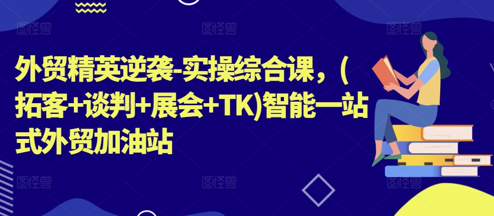 外贸精英逆袭-实操综合课，(拓客+谈判+展会+TK)智能一站式外贸加油站-小i项目网