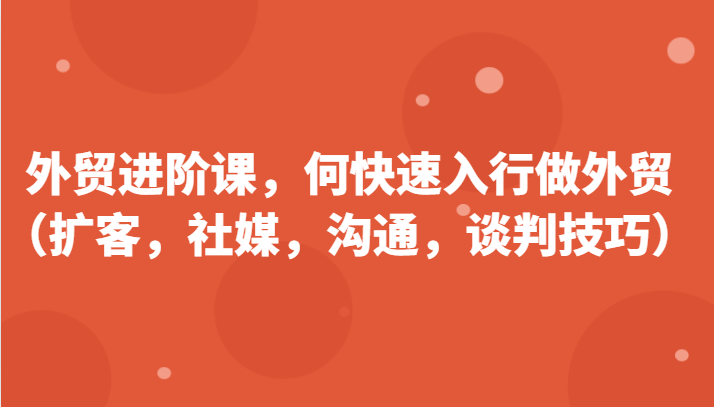 外贸进阶课，帮助你了解如何快速入行做外贸（扩客，社媒，沟通，谈判技巧）更新180节-小i项目网