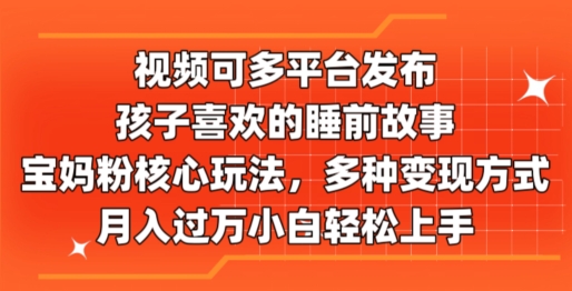 视频可多平台发布，孩子喜欢的睡前故事，宝妈粉核心玩法，多种变现方式-小i项目网