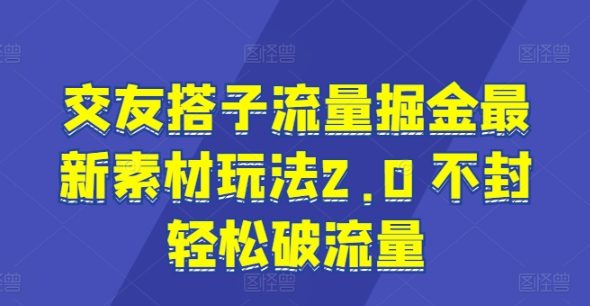 交友搭子流量掘金最新素材玩法2.0 不封轻松破流量-小i项目网