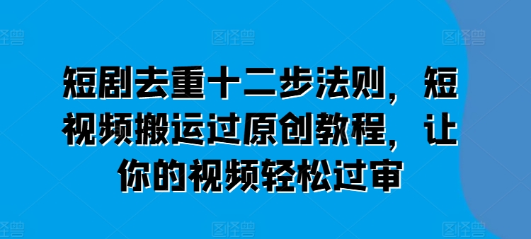 短剧剧本去重复十二步规律，短视频搬运过原创设计实例教程，让这个视频轻松突破审-小i项目网