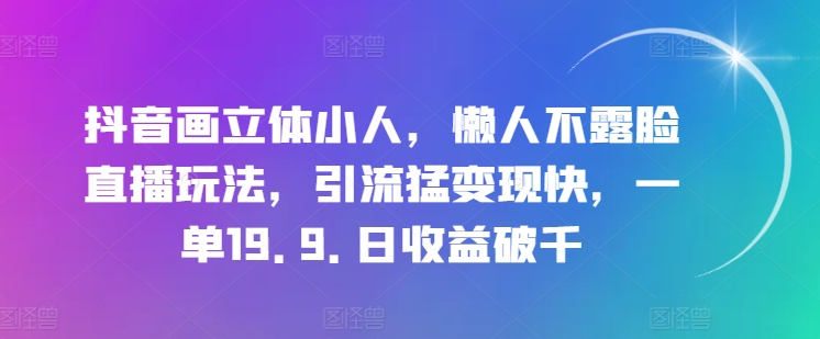 抖音画立体小人，懒人神器不露脸直播游戏玩法，引流方法猛转现快，一单19.9.日盈利破千【揭密】-小i项目网