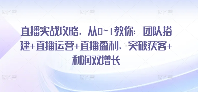 直播间实战演练攻略大全，从0~1教大家：团队搭建 抖音运营 直播间赢利，提升拓客 盈利双增长-小i项目网