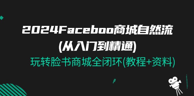 （11368期）2024Faceboo 商城自然流(从入门到精通)，玩转脸书商城全闭环(教程+资料)-小i项目网