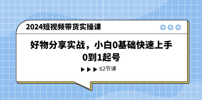 （11372期）2024短视频带货实操课，好物分享实战，小白0基础快速上手，0到1起号-小i项目网