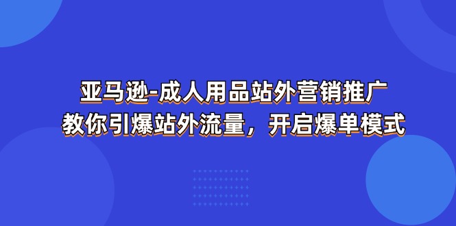 （11398期）亚马逊平台-两性用品 站外推广网络营销推广  教大家点爆站外流量，打开打造爆款方式-小i项目网