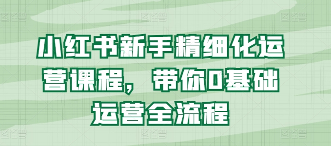 小红书的初学者精细化营销课程内容，陪你0基础运营全过程-小i项目网