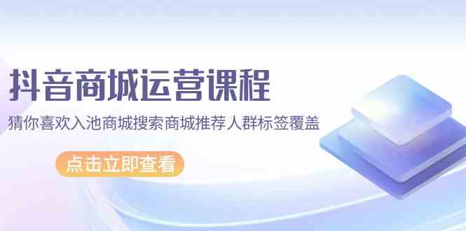 抖音商城营销课程，热门推荐入池商城系统检索商城系统强烈推荐精准人群遮盖（升级80堂课）-小i项目网