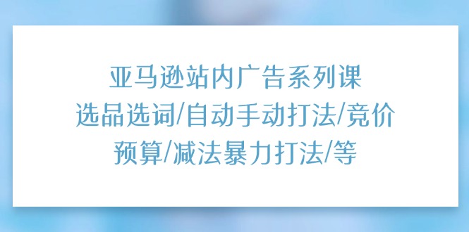 （11429期）亚马逊站内广告系列课：选品选词/自动手动打法/竞价预算/减法暴力打法/等-小i项目网