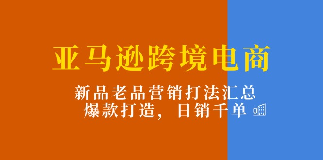 （11433期）亚马逊跨境电商：新品老品营销打法汇总，爆款打造，日销千单-小i项目网