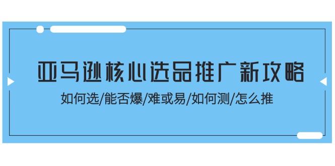 （11434期）亚马逊核心选品推广新攻略！如何选/能否爆/难或易/如何测/怎么推-小i项目网